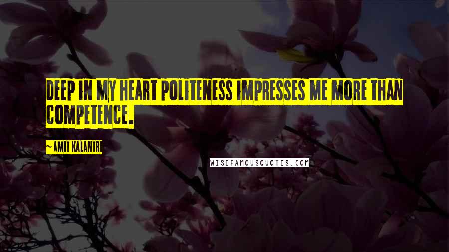 Amit Kalantri Quotes: Deep in my heart politeness impresses me more than competence.