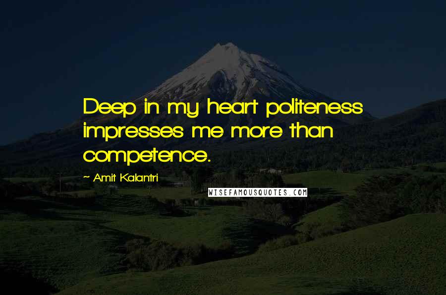 Amit Kalantri Quotes: Deep in my heart politeness impresses me more than competence.