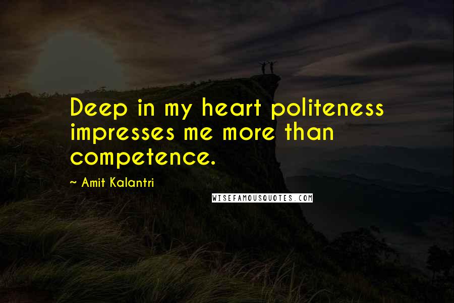 Amit Kalantri Quotes: Deep in my heart politeness impresses me more than competence.