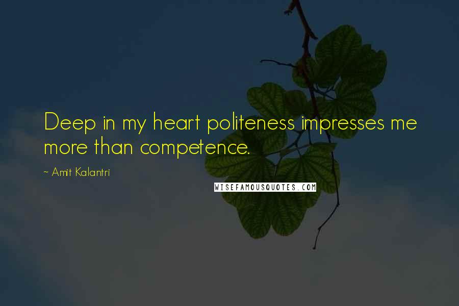 Amit Kalantri Quotes: Deep in my heart politeness impresses me more than competence.