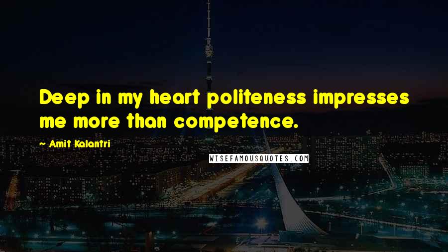 Amit Kalantri Quotes: Deep in my heart politeness impresses me more than competence.