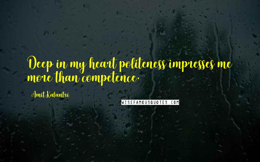 Amit Kalantri Quotes: Deep in my heart politeness impresses me more than competence.