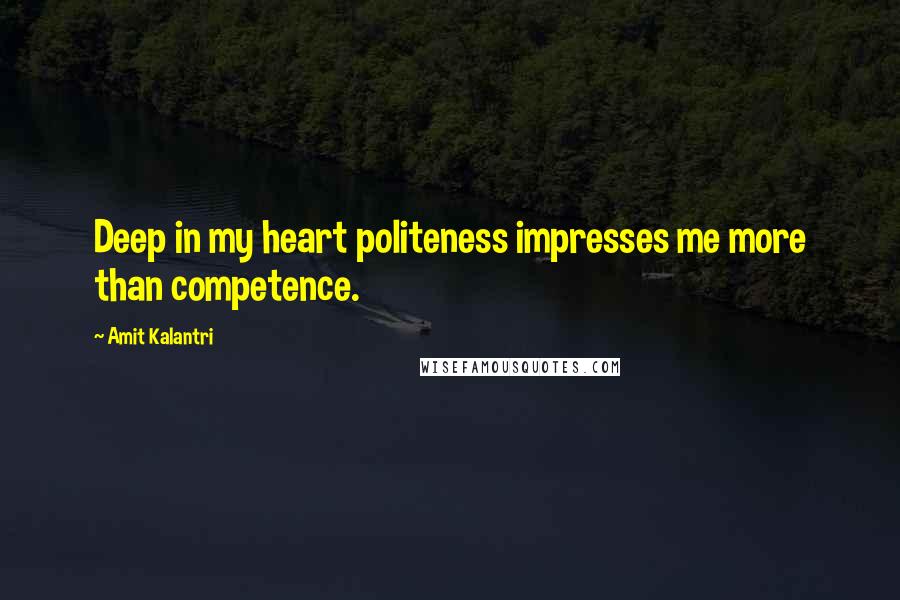 Amit Kalantri Quotes: Deep in my heart politeness impresses me more than competence.