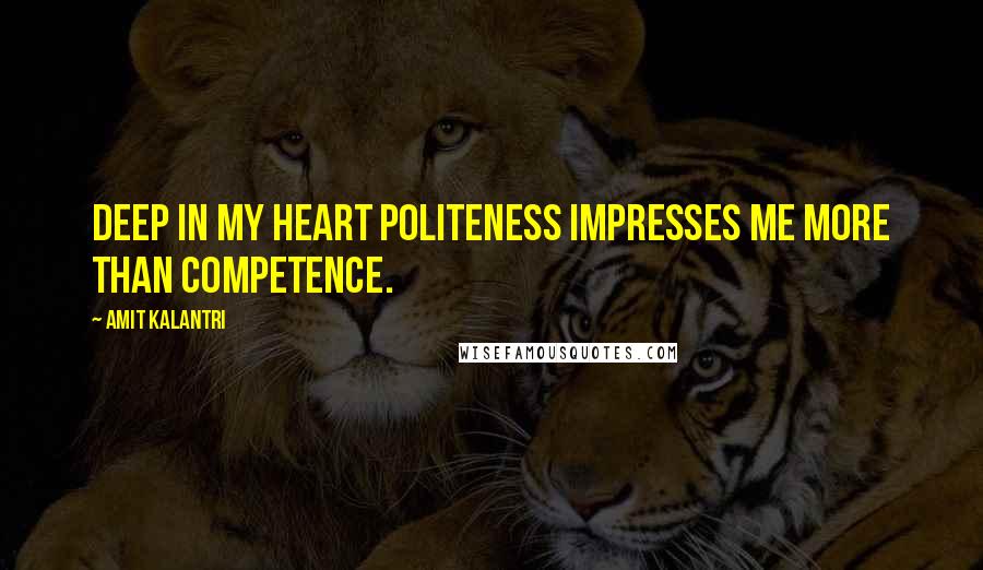 Amit Kalantri Quotes: Deep in my heart politeness impresses me more than competence.