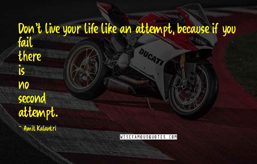 Amit Kalantri Quotes: Don't live your life like an attempt, because if you fail there is no second attempt.