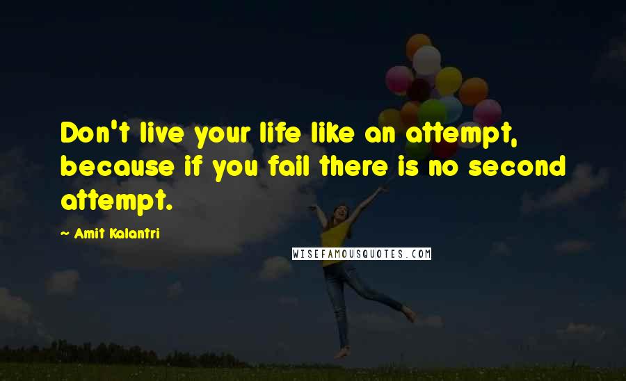 Amit Kalantri Quotes: Don't live your life like an attempt, because if you fail there is no second attempt.