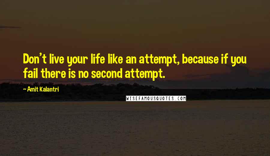 Amit Kalantri Quotes: Don't live your life like an attempt, because if you fail there is no second attempt.