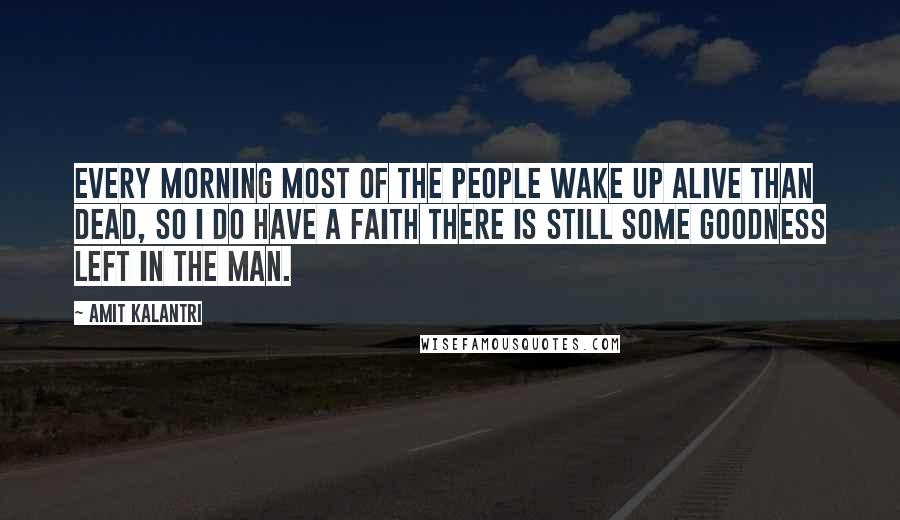 Amit Kalantri Quotes: Every morning most of the people wake up alive than dead, so I do have a faith there is still some goodness left in the man.