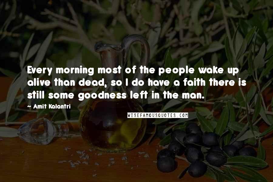 Amit Kalantri Quotes: Every morning most of the people wake up alive than dead, so I do have a faith there is still some goodness left in the man.