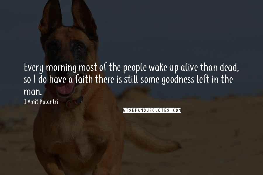 Amit Kalantri Quotes: Every morning most of the people wake up alive than dead, so I do have a faith there is still some goodness left in the man.