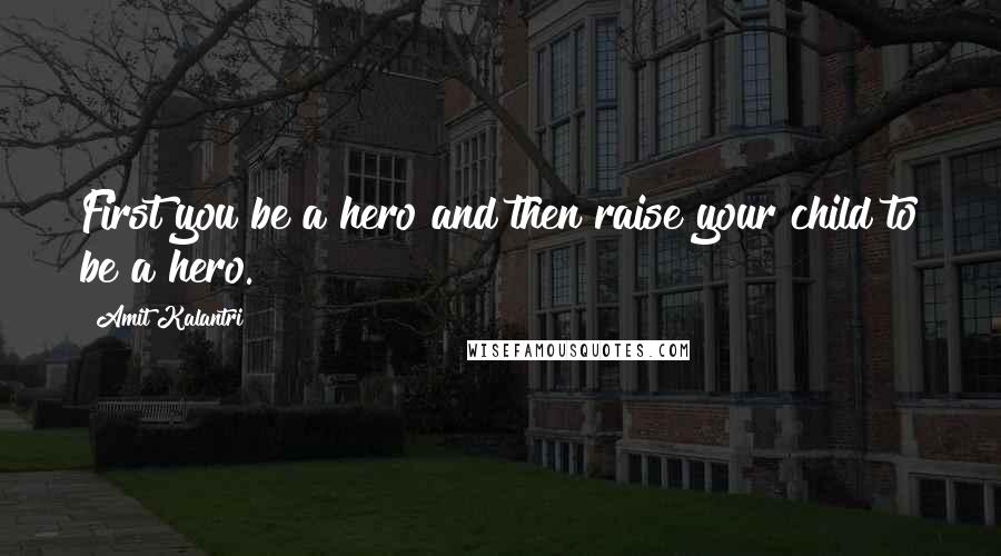 Amit Kalantri Quotes: First you be a hero and then raise your child to be a hero.