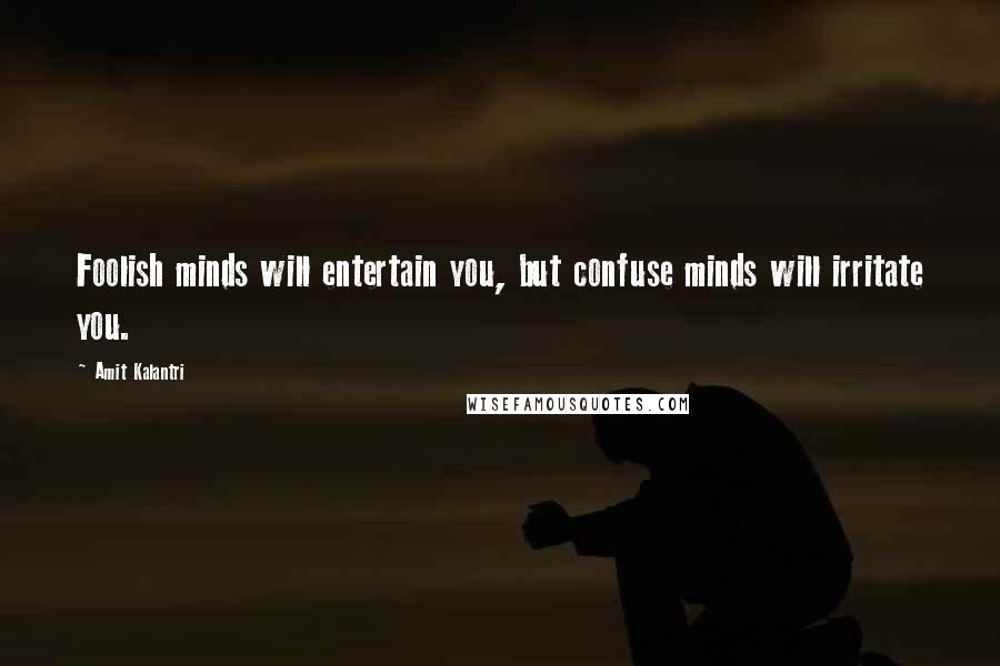 Amit Kalantri Quotes: Foolish minds will entertain you, but confuse minds will irritate you.