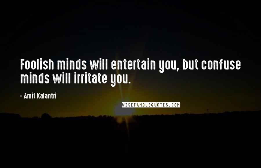 Amit Kalantri Quotes: Foolish minds will entertain you, but confuse minds will irritate you.