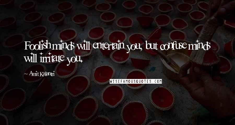 Amit Kalantri Quotes: Foolish minds will entertain you, but confuse minds will irritate you.