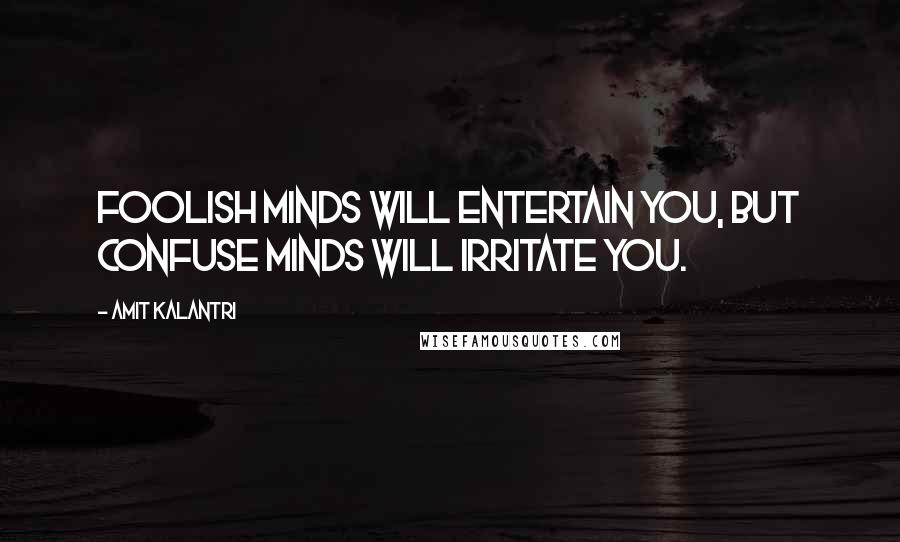 Amit Kalantri Quotes: Foolish minds will entertain you, but confuse minds will irritate you.