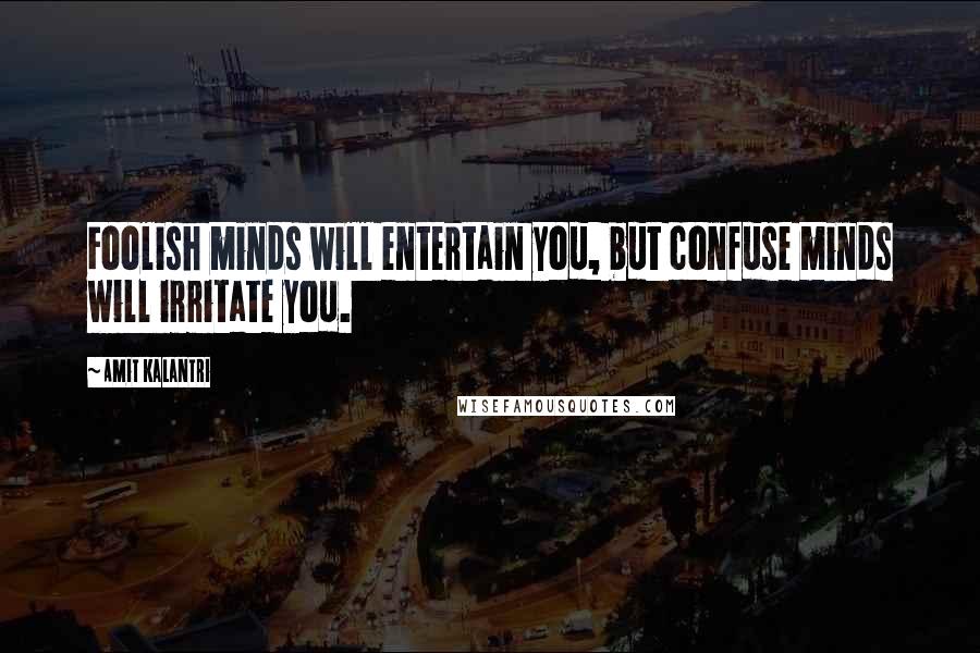 Amit Kalantri Quotes: Foolish minds will entertain you, but confuse minds will irritate you.