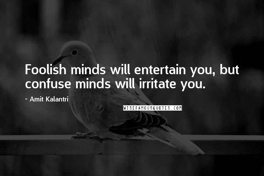 Amit Kalantri Quotes: Foolish minds will entertain you, but confuse minds will irritate you.