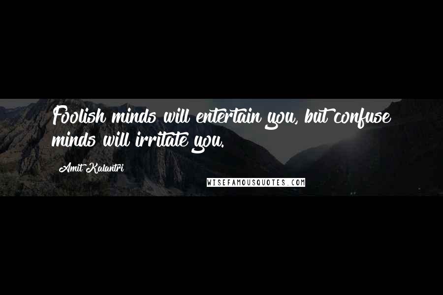 Amit Kalantri Quotes: Foolish minds will entertain you, but confuse minds will irritate you.