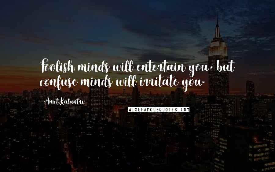 Amit Kalantri Quotes: Foolish minds will entertain you, but confuse minds will irritate you.