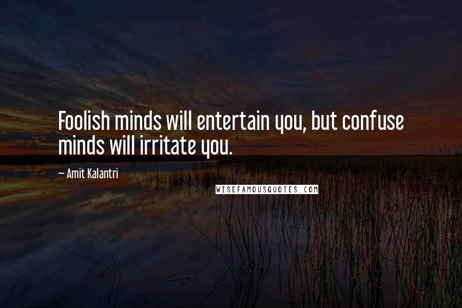 Amit Kalantri Quotes: Foolish minds will entertain you, but confuse minds will irritate you.