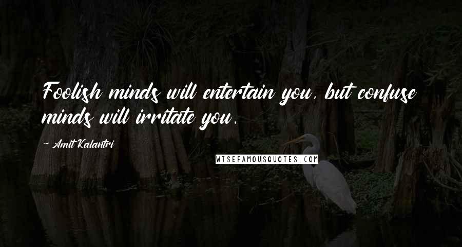 Amit Kalantri Quotes: Foolish minds will entertain you, but confuse minds will irritate you.