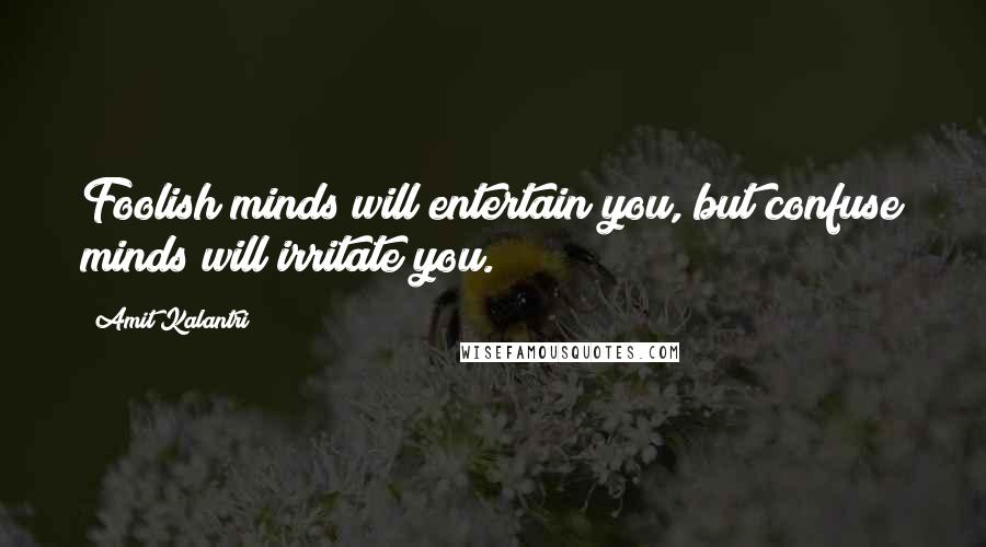 Amit Kalantri Quotes: Foolish minds will entertain you, but confuse minds will irritate you.