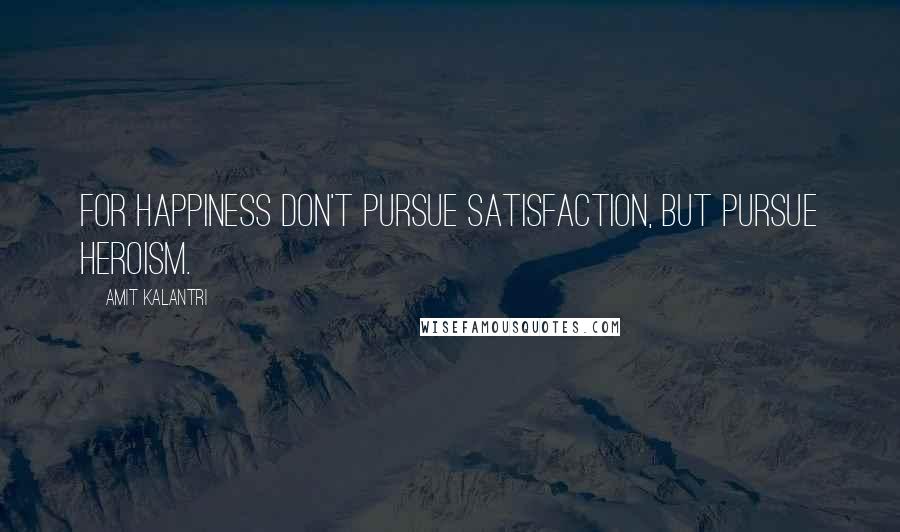 Amit Kalantri Quotes: For happiness don't pursue satisfaction, but pursue heroism.