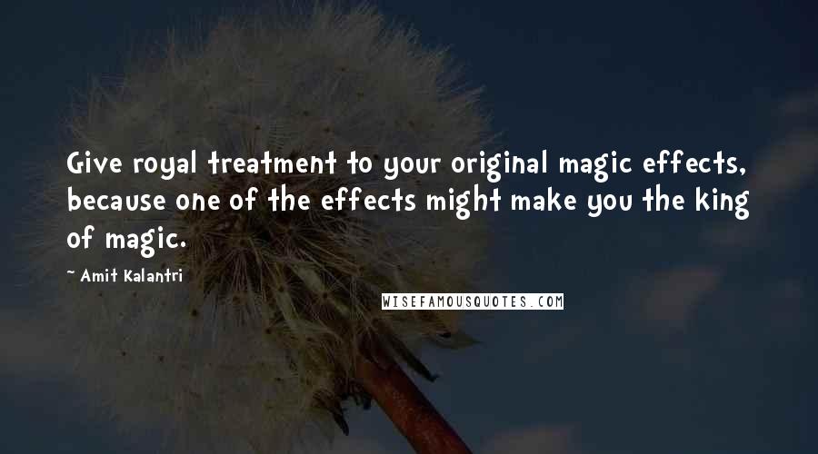 Amit Kalantri Quotes: Give royal treatment to your original magic effects, because one of the effects might make you the king of magic.