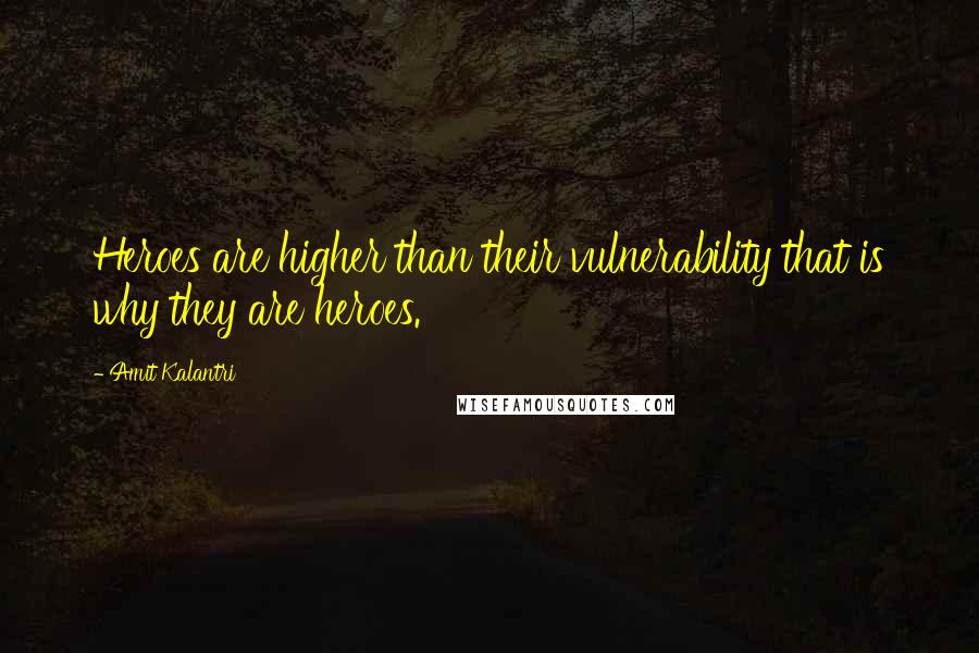 Amit Kalantri Quotes: Heroes are higher than their vulnerability that is why they are heroes.