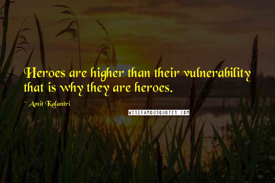 Amit Kalantri Quotes: Heroes are higher than their vulnerability that is why they are heroes.