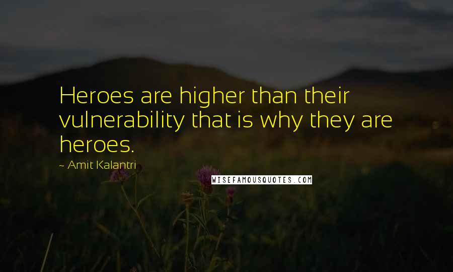 Amit Kalantri Quotes: Heroes are higher than their vulnerability that is why they are heroes.