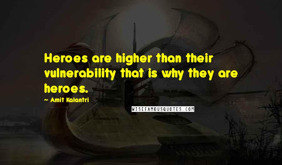 Amit Kalantri Quotes: Heroes are higher than their vulnerability that is why they are heroes.