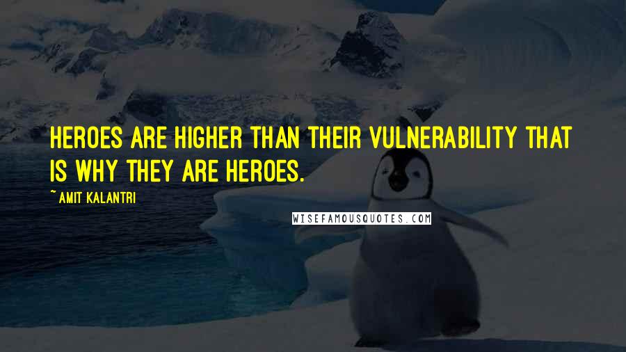 Amit Kalantri Quotes: Heroes are higher than their vulnerability that is why they are heroes.