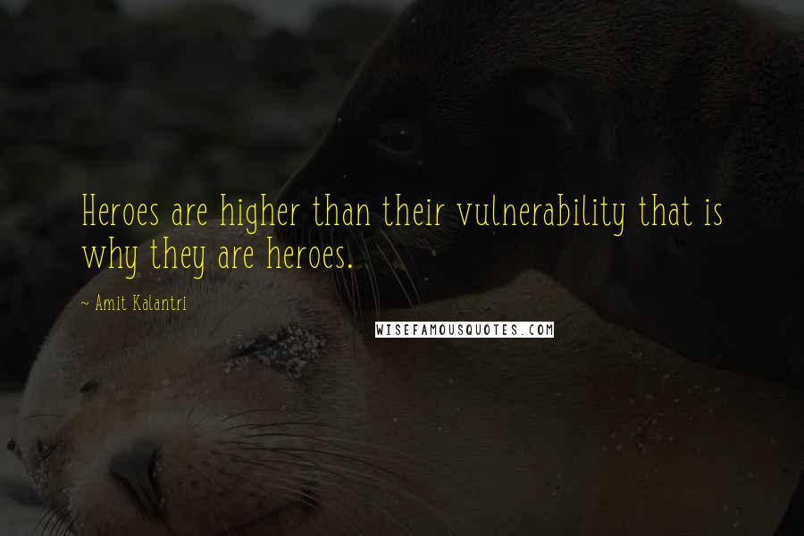 Amit Kalantri Quotes: Heroes are higher than their vulnerability that is why they are heroes.