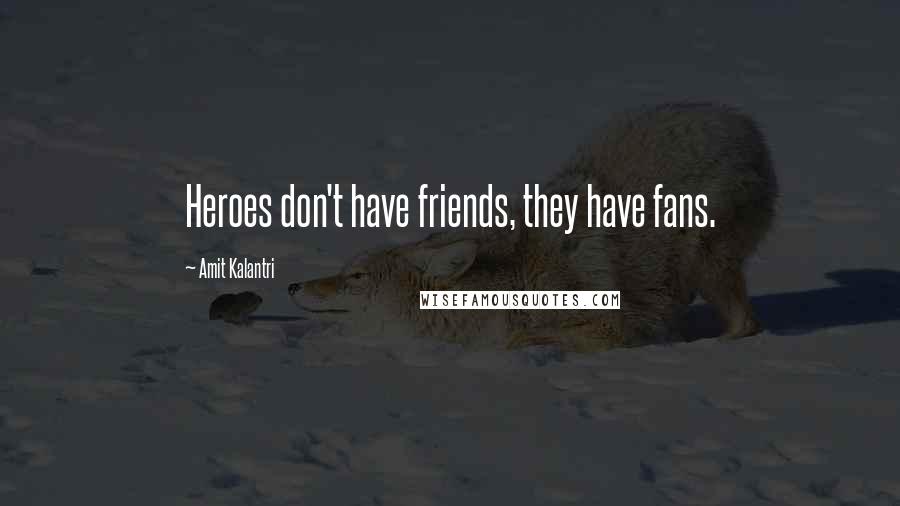 Amit Kalantri Quotes: Heroes don't have friends, they have fans.