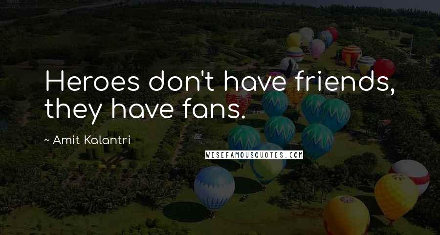 Amit Kalantri Quotes: Heroes don't have friends, they have fans.