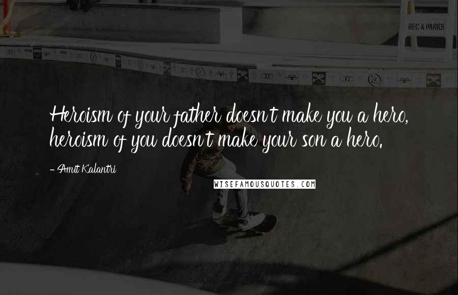Amit Kalantri Quotes: Heroism of your father doesn't make you a hero, heroism of you doesn't make your son a hero.