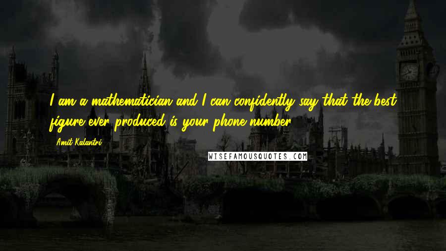 Amit Kalantri Quotes: I am a mathematician and I can confidently say that the best figure ever produced is your phone number.