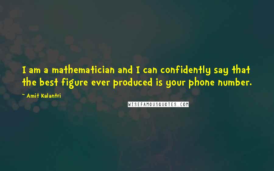 Amit Kalantri Quotes: I am a mathematician and I can confidently say that the best figure ever produced is your phone number.