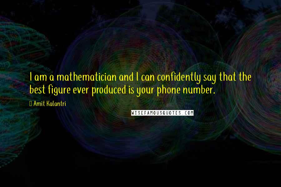 Amit Kalantri Quotes: I am a mathematician and I can confidently say that the best figure ever produced is your phone number.