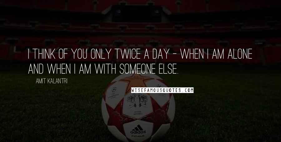 Amit Kalantri Quotes: I think of you only twice a day - when I am alone and when I am with someone else.