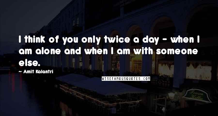 Amit Kalantri Quotes: I think of you only twice a day - when I am alone and when I am with someone else.