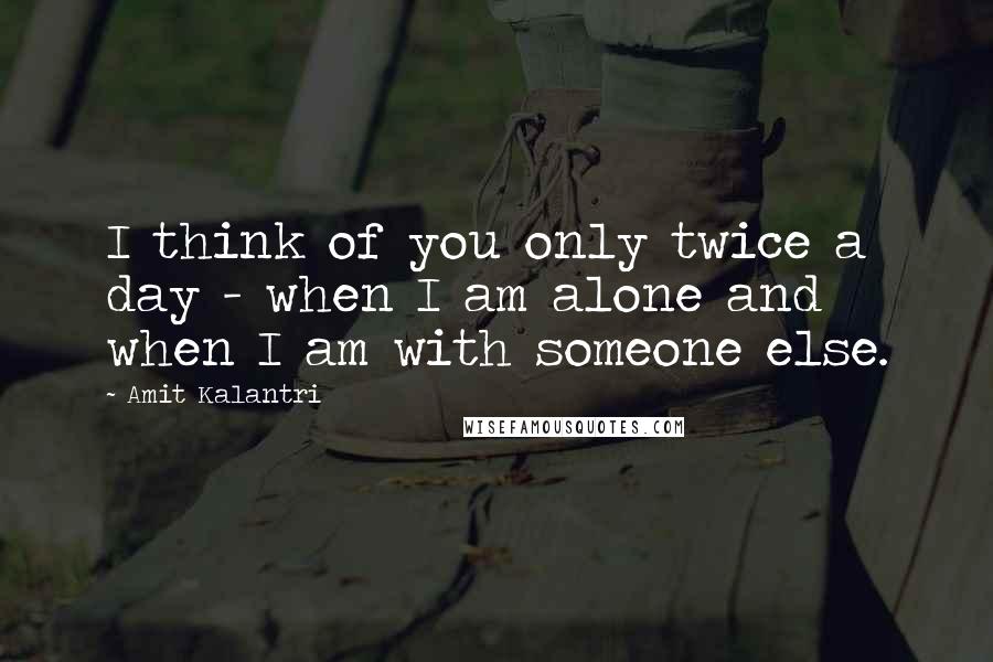 Amit Kalantri Quotes: I think of you only twice a day - when I am alone and when I am with someone else.