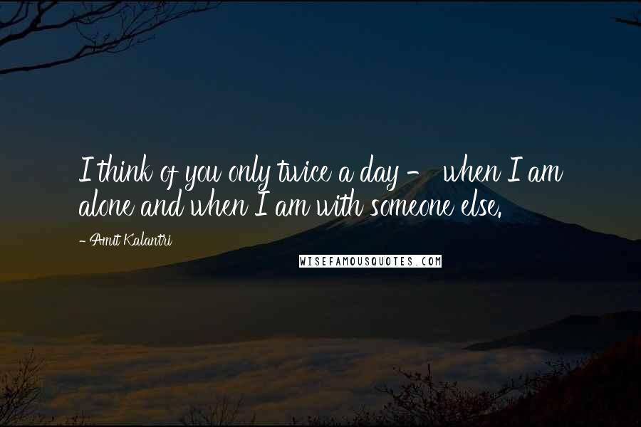 Amit Kalantri Quotes: I think of you only twice a day - when I am alone and when I am with someone else.