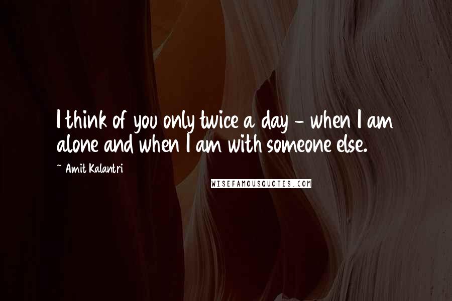 Amit Kalantri Quotes: I think of you only twice a day - when I am alone and when I am with someone else.