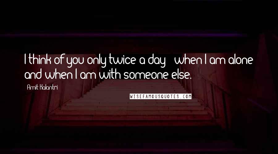 Amit Kalantri Quotes: I think of you only twice a day - when I am alone and when I am with someone else.