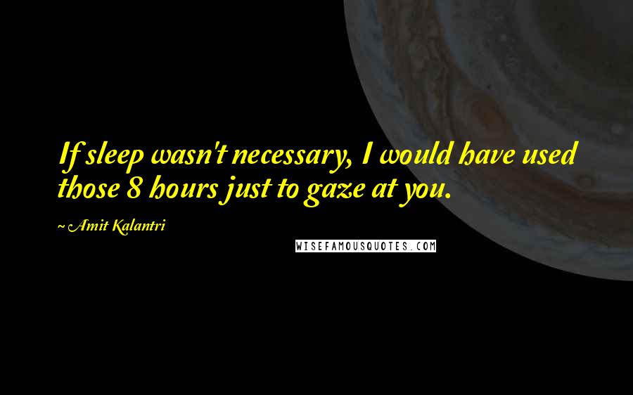 Amit Kalantri Quotes: If sleep wasn't necessary, I would have used those 8 hours just to gaze at you.