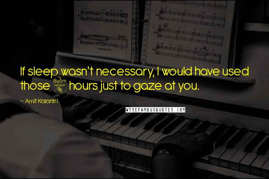 Amit Kalantri Quotes: If sleep wasn't necessary, I would have used those 8 hours just to gaze at you.