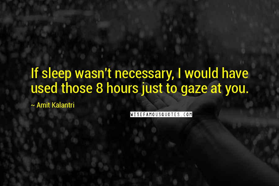 Amit Kalantri Quotes: If sleep wasn't necessary, I would have used those 8 hours just to gaze at you.