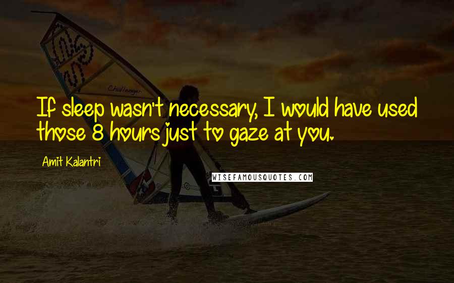 Amit Kalantri Quotes: If sleep wasn't necessary, I would have used those 8 hours just to gaze at you.